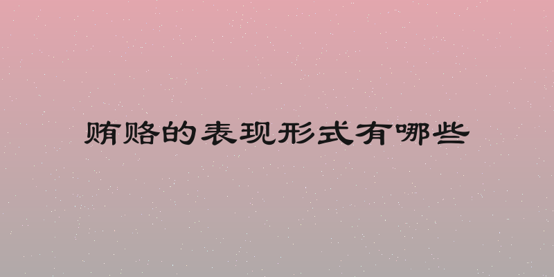 贿赂的表现形式有哪些
