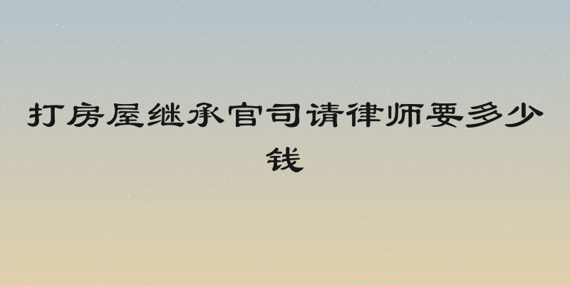 打房屋继承官司请律师要多少钱