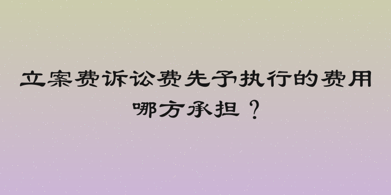 立案费诉讼费先予执行的费用哪方承担？