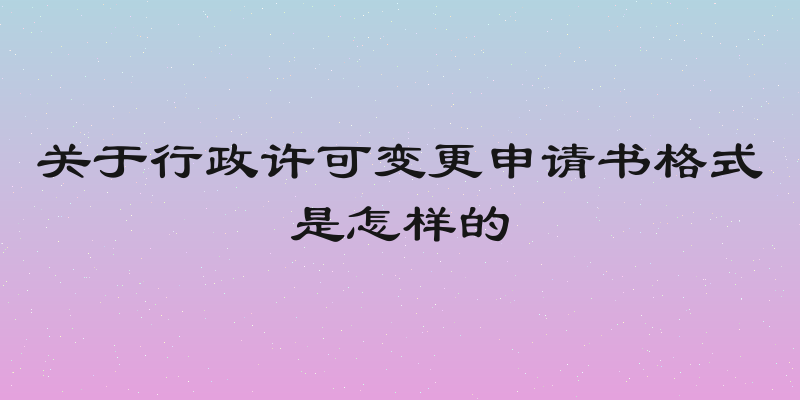 关于行政许可变更申请书格式是怎样的