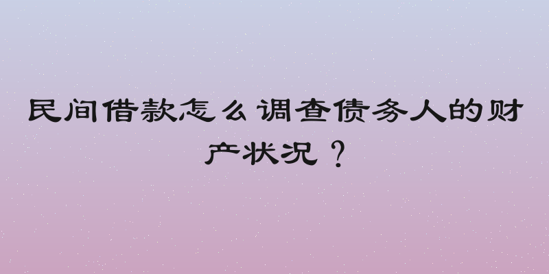 民间借款怎么调查债务人的财产状况？