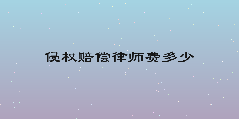 侵权赔偿律师费多少
