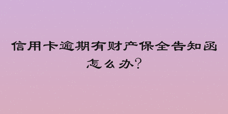 信用卡逾期有财产保全告知函怎么办?