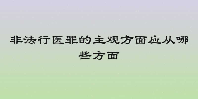 非法行医罪的主观方面应从哪些方面