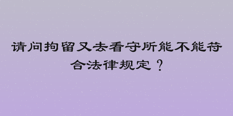 请问拘留又去看守所能不能符合法律规定？