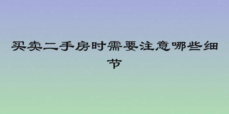 买卖二手房时需要注意哪些细节