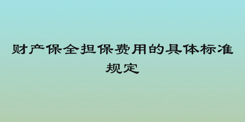 财产保全担保费用的具体标准规定