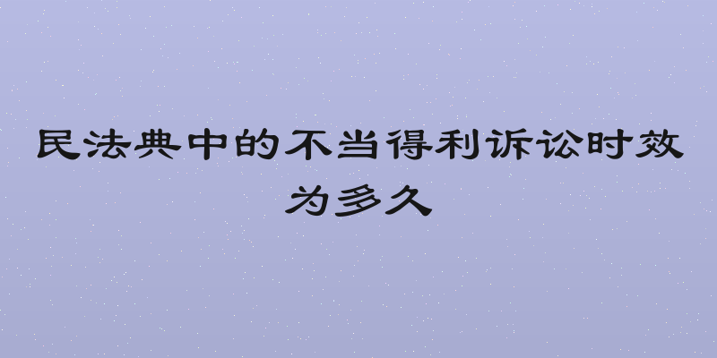 民法典中的不当得利诉讼时效为多久