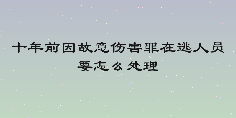 十年前因故意伤害罪在逃人员要怎么处理