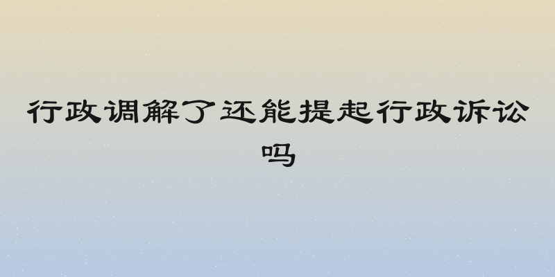 行政调解了还能提起行政诉讼吗
