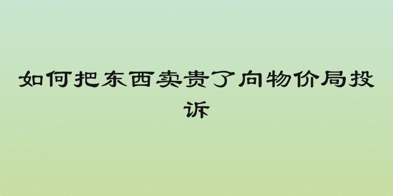 如何把东西卖贵了向物价局投诉