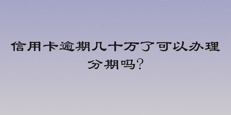 信用卡逾期几十万了可以办理分期吗?