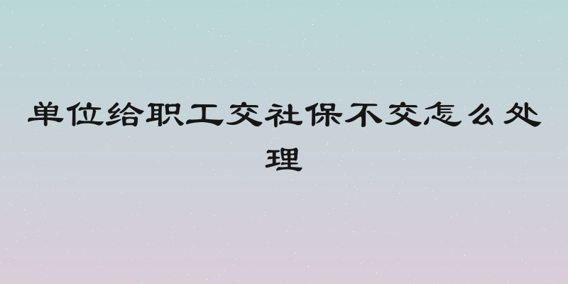 单位给职工交社保不交怎么处理