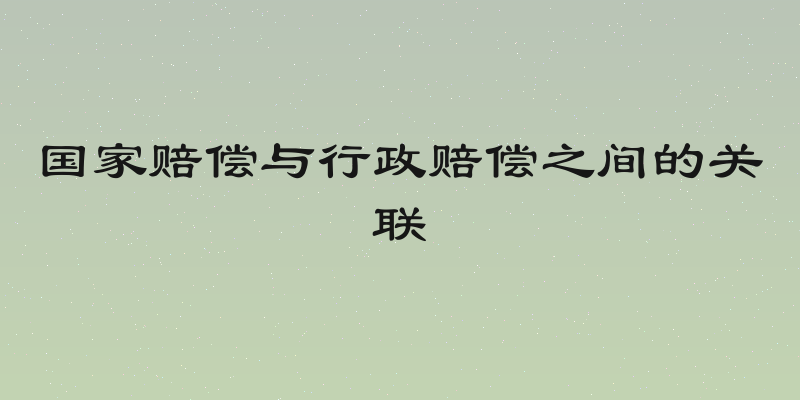 国家赔偿与行政赔偿之间的关联