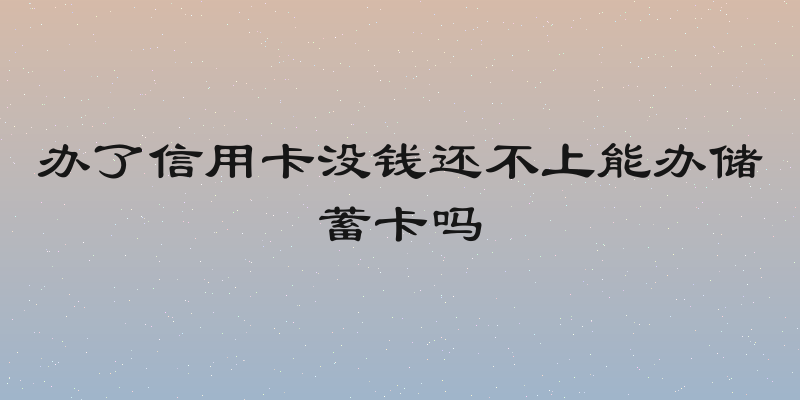 办了信用卡没钱还不上能办储蓄卡吗