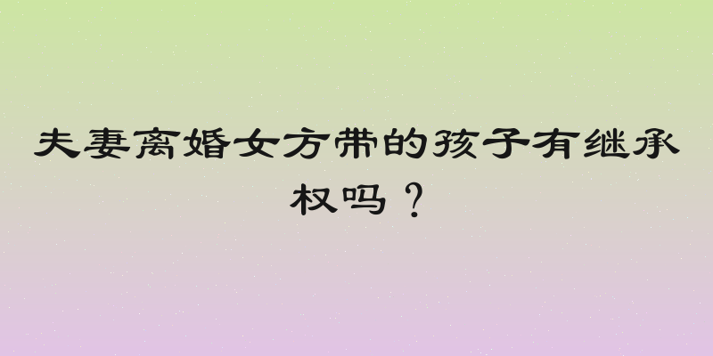 夫妻离婚女方带的孩子有继承权吗？