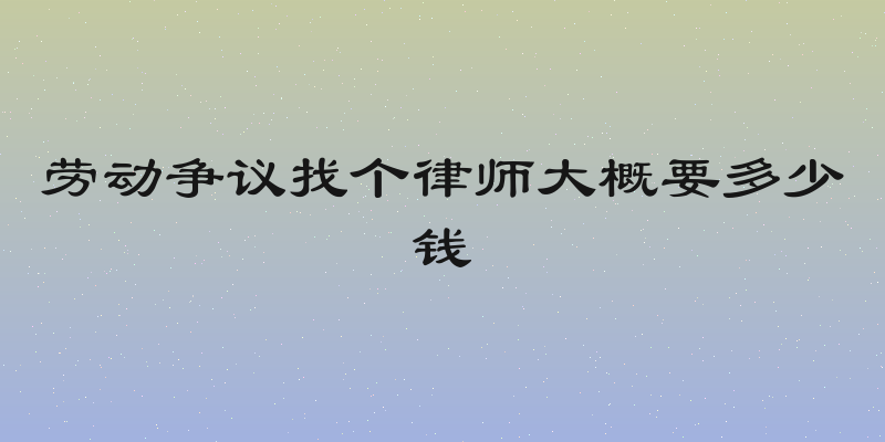 劳动争议找个律师大概要多少钱