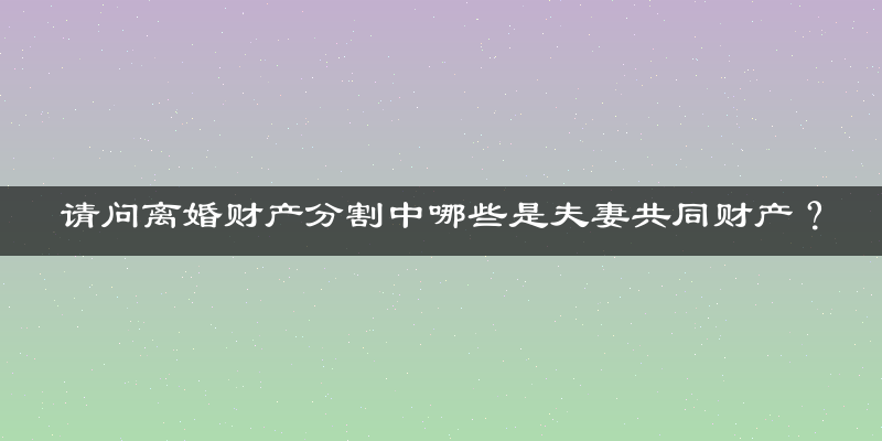 请问离婚财产分割中哪些是夫妻共同财产？