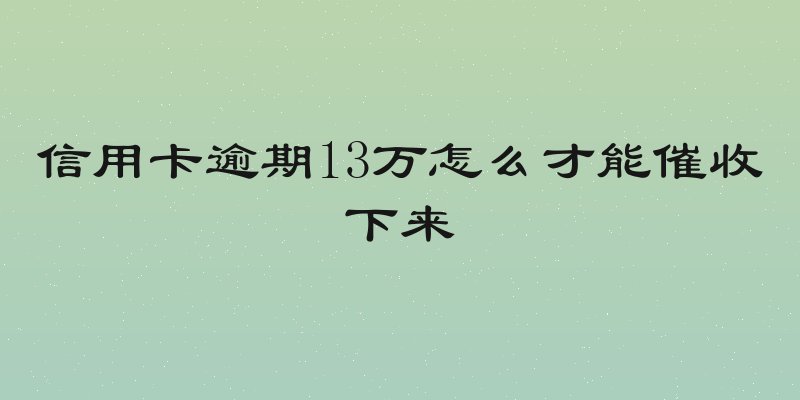 信用卡逾期13万怎么才能催收下来