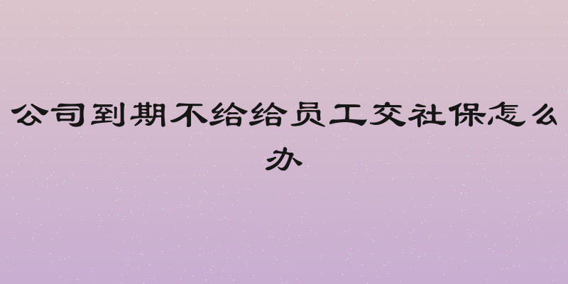 公司到期不给给员工交社保怎么办