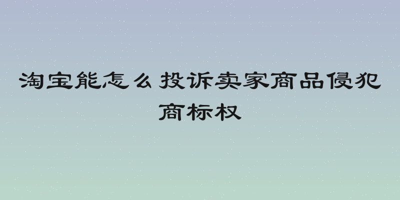 淘宝能怎么投诉卖家商品侵犯商标权