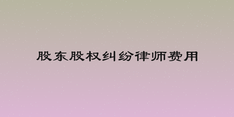 股东股权纠纷律师费用