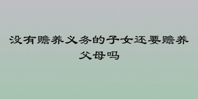没有赡养义务的子女还要赡养父母吗