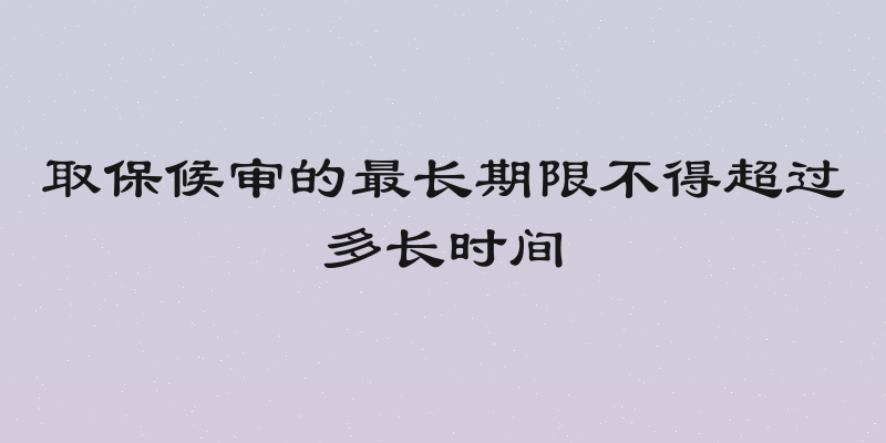取保候审的最长期限不得超过多长时间