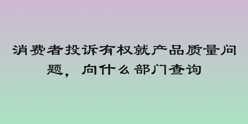 消费者投诉有权就产品质量问题，向什么部门查询
