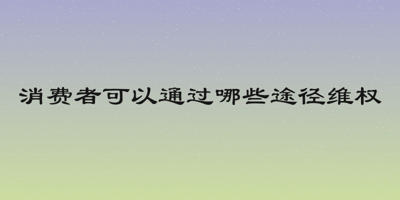 消费者可以通过哪些途径维权