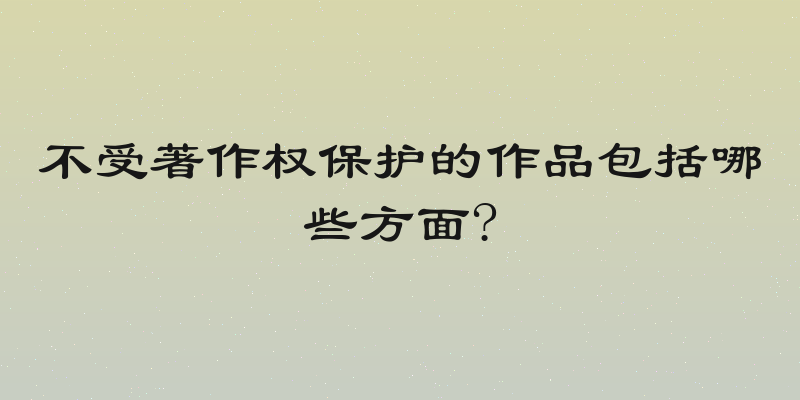 不受著作权保护的作品包括哪些方面?