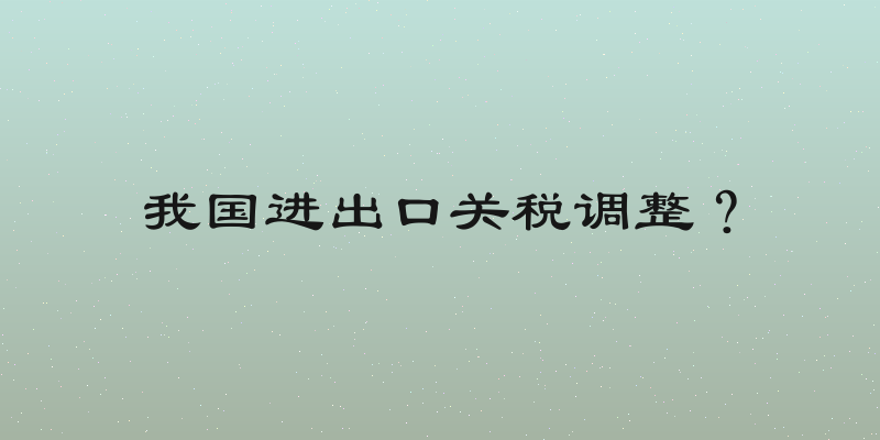 我国进出口关税调整？