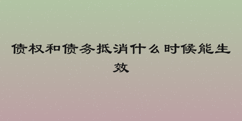 债权和债务抵消什么时候能生效