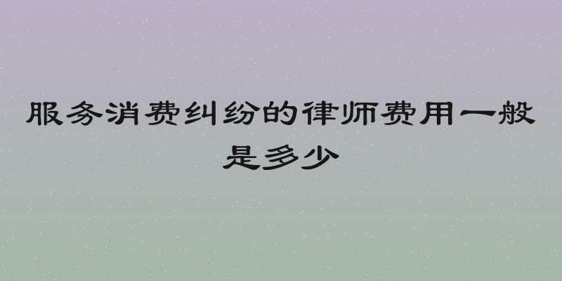 服务消费纠纷的律师费用一般是多少