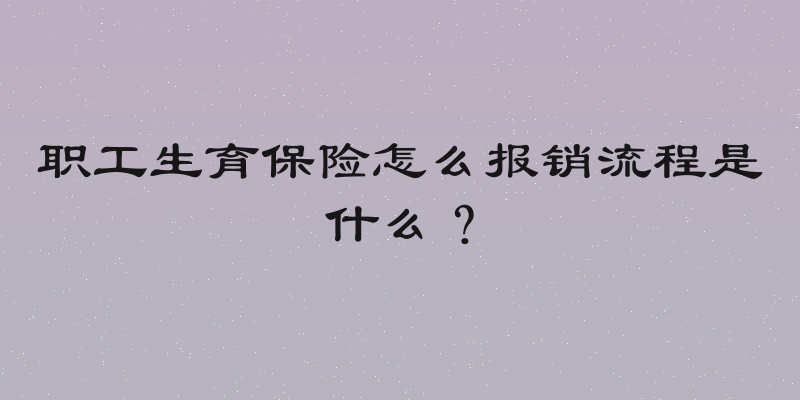 职工生育保险怎么报销流程是什么？