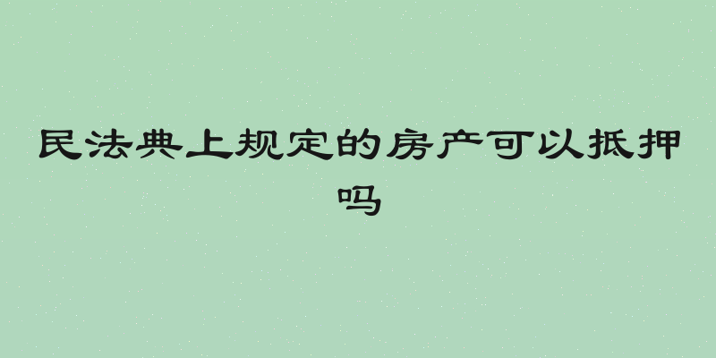 民法典上规定的房产可以抵押吗