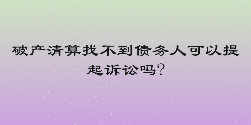 破产清算找不到债务人可以提起诉讼吗?