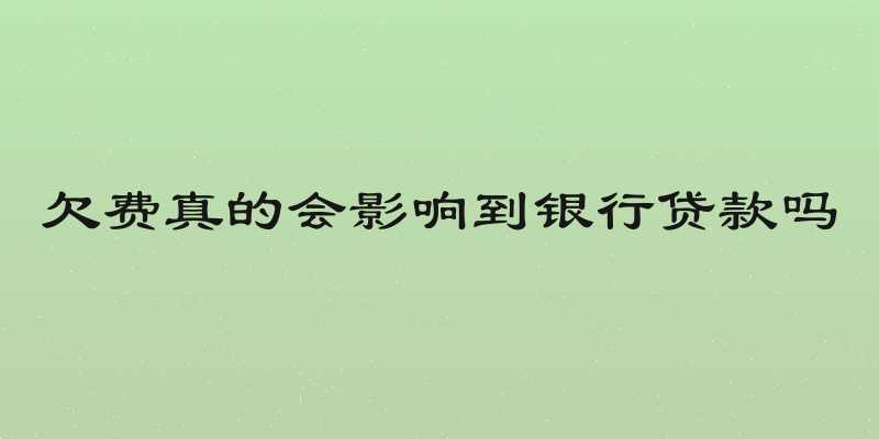 欠费真的会影响到银行贷款吗