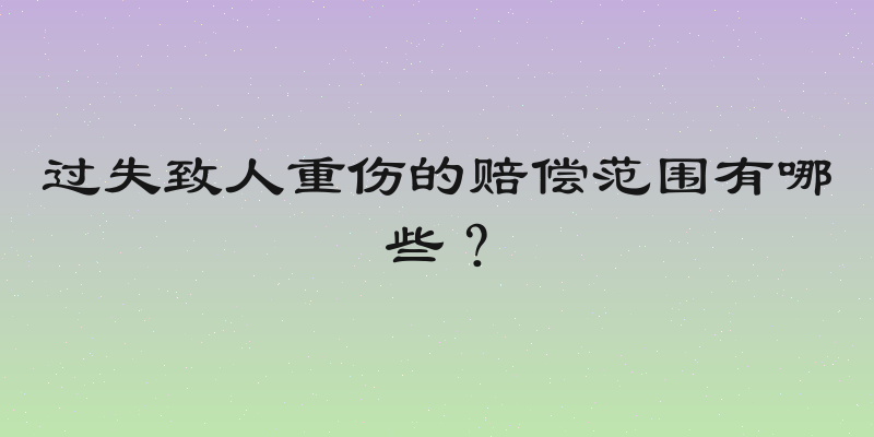 过失致人重伤的赔偿范围有哪些？