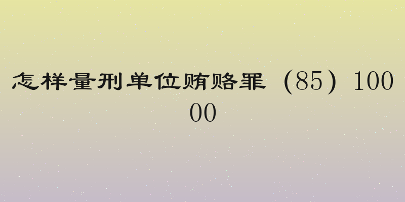 怎样量刑单位贿赂罪（85）10000