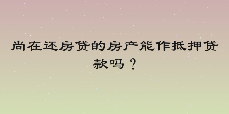 尚在还房贷的房产能作抵押贷款吗？