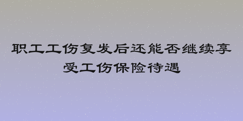 职工工伤复发后还能否继续享受工伤保险待遇