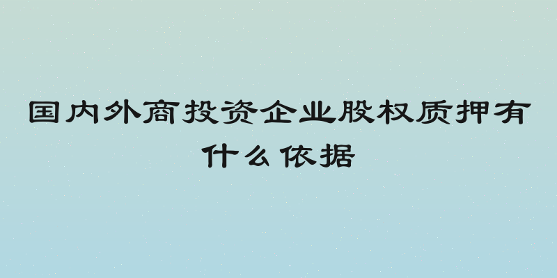 国内外商投资企业股权质押有什么依据