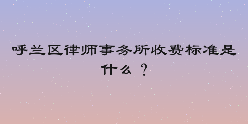 呼兰区律师事务所收费标准是什么？