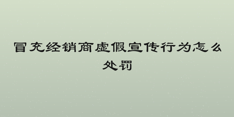 冒充经销商虚假宣传行为怎么处罚
