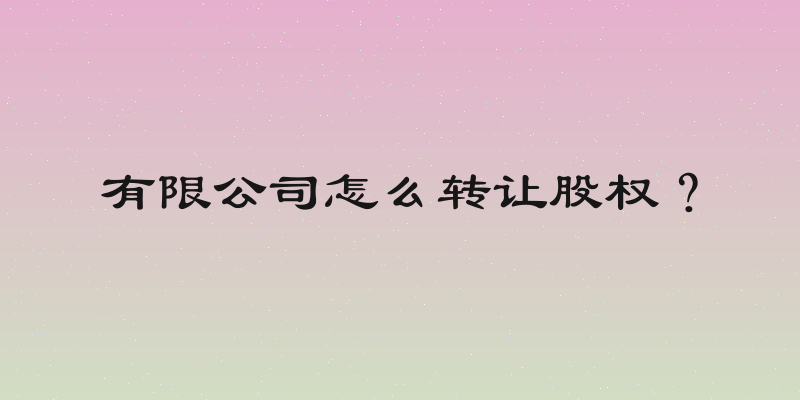 有限公司怎么转让股权？