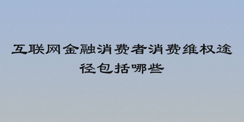 互联网金融消费者消费维权途径包括哪些