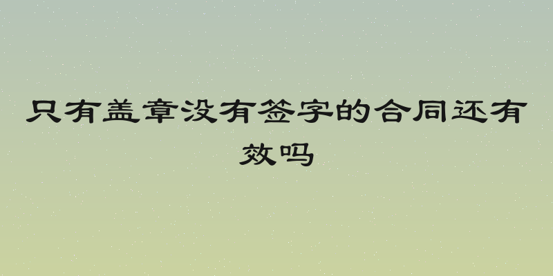 只有盖章没有签字的合同还有效吗