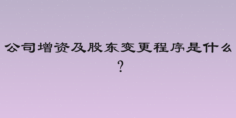公司增资及股东变更程序是什么？