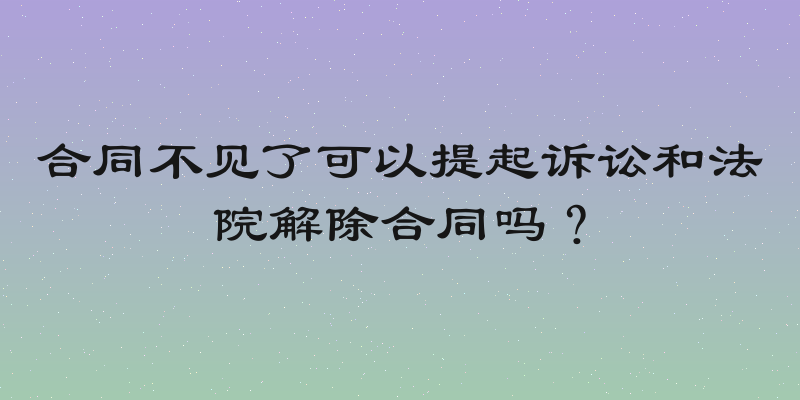 合同不见了可以提起诉讼和法院解除合同吗？